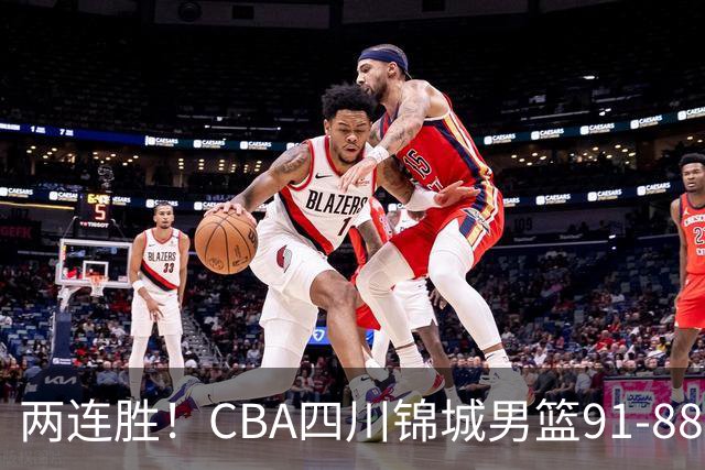 两连胜！CBA四川锦城男篮91-88力擒“东北虎”吉林