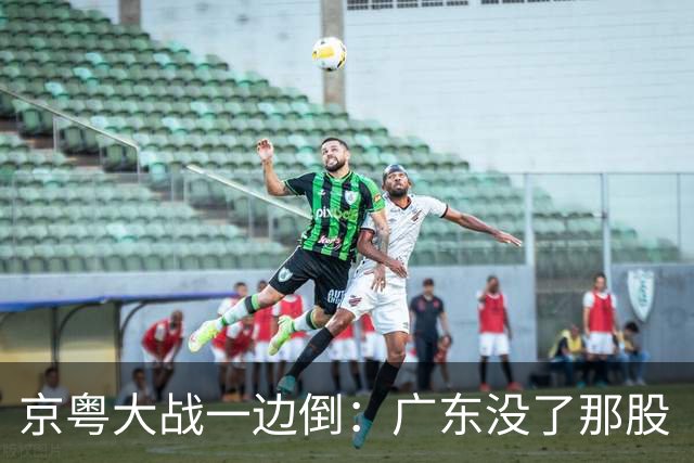 京粤大战一边倒：广东没了那股“搓”劲，档次肉眼可见下滑