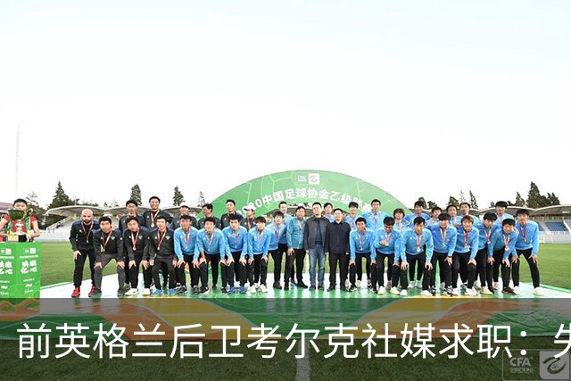 前英格兰后卫考尔克社媒求职：失业令人压力巨大，但不会恐慌