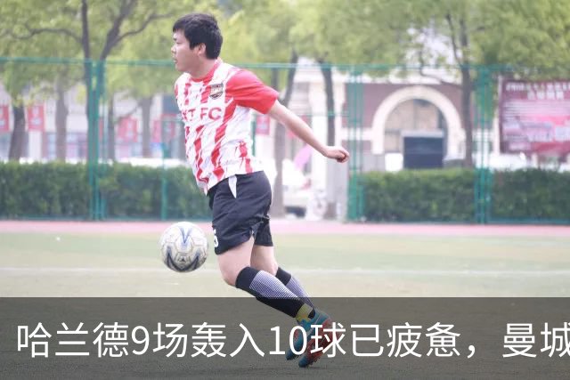哈兰德9场轰入10球已疲惫，曼城主帅马雷斯卡坦言或让哈兰德休息
