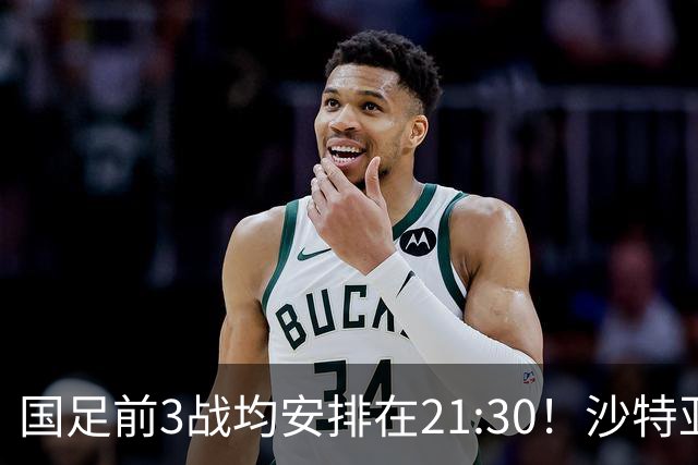 国足前3战均安排在21:30！沙特亚洲杯开球时间确定，央视全程直播