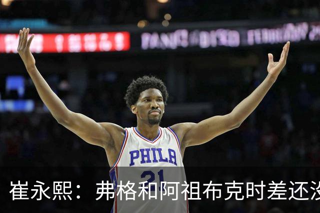 崔永熙：弗格&阿祖布克时差还没倒过来 球队还处在磨合的阵痛期