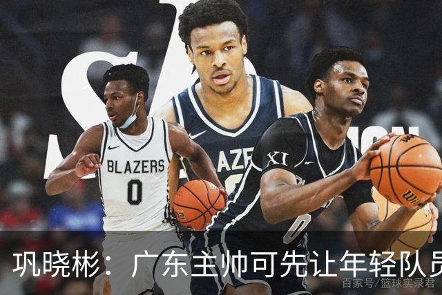 巩晓彬：广东主帅可先让年轻队员上场冲一冲 外教的用人值得商榷