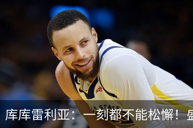 库库雷利亚：一刻都不能松懈！盛赞全队发挥，为米利唐回归感到欣喜