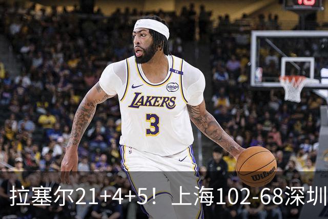 拉塞尔21+4+5！上海102-68深圳，看数据：他是头号功臣！