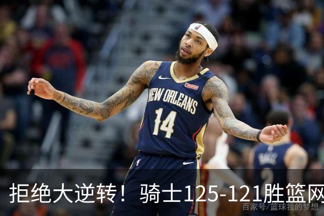 拒绝大逆转！骑士125-121胜篮网！此战看到4个事实：哈登令人担忧