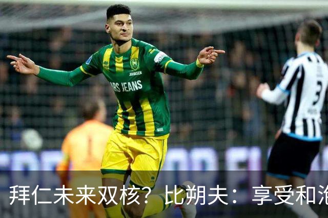 拜仁未来双核？比朔夫：享受和泡芙搭档，但都清楚基米希多么出色