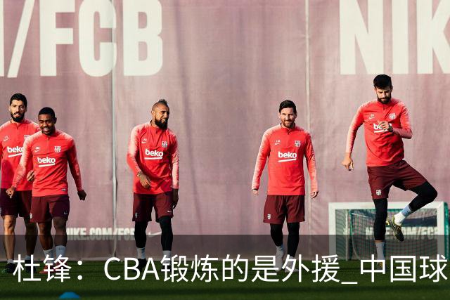 杜锋：CBA锻炼的是外援 中国球员支配球的次数太少