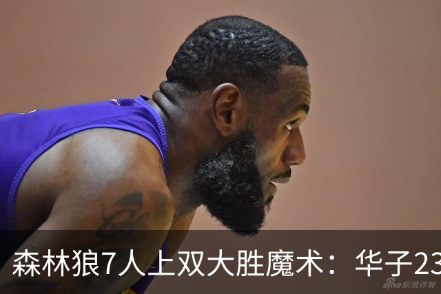 森林狼7人上双大胜魔术：华子23中5低迷 小瓦18+6失误+6犯规