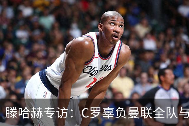 滕哈赫专访：C罗辜负曼联全队与我 都为他创造机会但C罗不跑