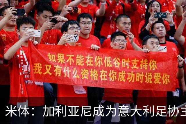 米体：加利亚尼成为意大利足协主席热门人选