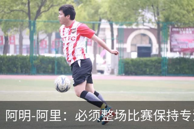 阿明-阿里：必须整场比赛保持专注，4-0领先也不知会发生什么