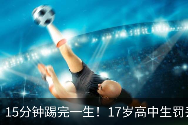 15分钟踢完一生！17岁高中生罚丢点球又挑射，国足后继有人
