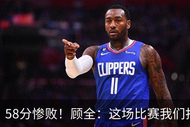 58分惨败！顾全：这场比赛我们打得很丑陋 我来承担主要责任
